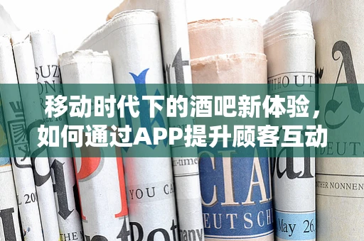 移动时代下的酒吧新体验，如何通过APP提升顾客互动与满意度？