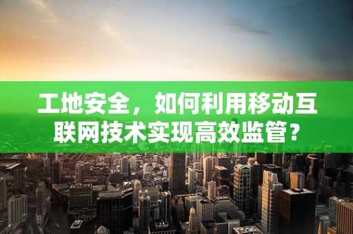 工地安全，如何利用移动互联网技术实现高效监管？