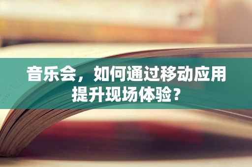 音乐会，如何通过移动应用提升现场体验？