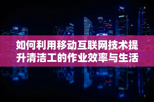 如何利用移动互联网技术提升清洁工的作业效率与生活质量？