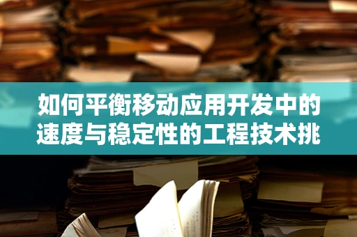 如何平衡移动应用开发中的速度与稳定性的工程技术挑战？