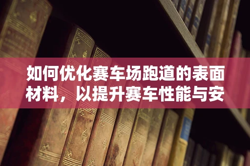 如何优化赛车场跑道的表面材料，以提升赛车性能与安全性？