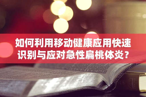 如何利用移动健康应用快速识别与应对急性扁桃体炎？