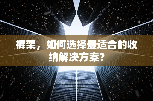 裤架，如何选择最适合的收纳解决方案？