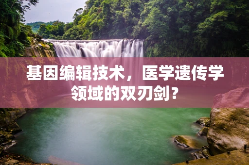 基因编辑技术，医学遗传学领域的双刃剑？