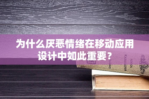 为什么厌恶情绪在移动应用设计中如此重要？