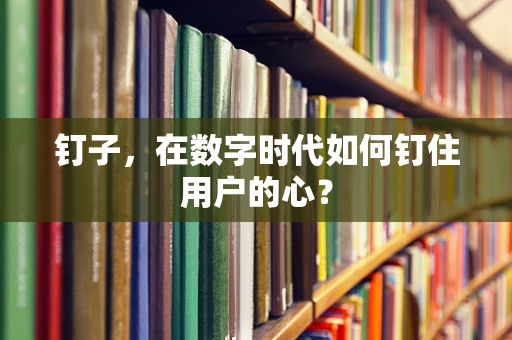 钉子，在数字时代如何钉住用户的心？