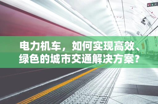 电力机车，如何实现高效、绿色的城市交通解决方案？