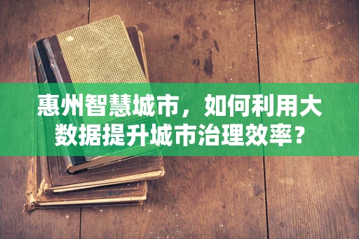 惠州智慧城市，如何利用大数据提升城市治理效率？