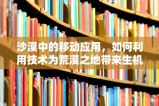 沙漠中的移动应用，如何利用技术为荒漠之地带来生机？