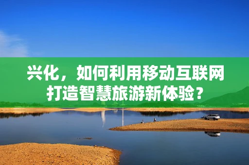 兴化，如何利用移动互联网打造智慧旅游新体验？