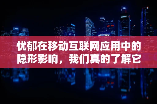 忧郁在移动互联网应用中的隐形影响，我们真的了解它吗？