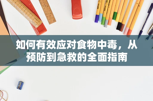 如何有效应对食物中毒，从预防到急救的全面指南