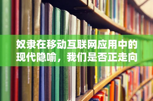 奴隶在移动互联网应用中的现代隐喻，我们是否正走向数字奴役？