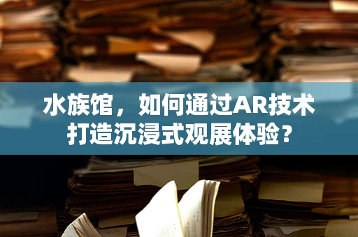 水族馆，如何通过AR技术打造沉浸式观展体验？