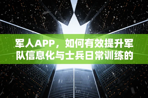 军人APP，如何有效提升军队信息化与士兵日常训练的融合？