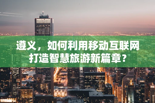 遵义，如何利用移动互联网打造智慧旅游新篇章？