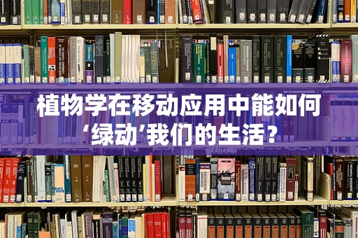 植物学在移动应用中能如何‘绿动’我们的生活？