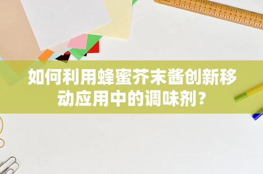 如何利用蜂蜜芥末酱创新移动应用中的调味剂？