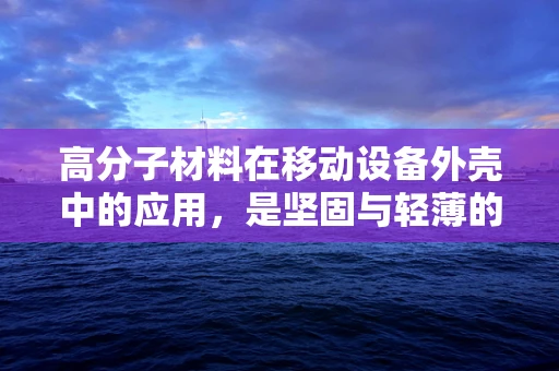 高分子材料在移动设备外壳中的应用，是坚固与轻薄的完美平衡吗？