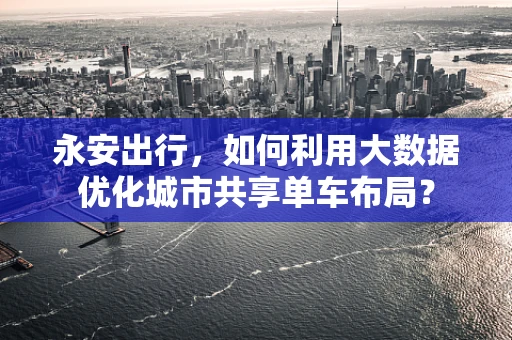 永安出行，如何利用大数据优化城市共享单车布局？