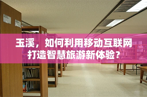 玉溪，如何利用移动互联网打造智慧旅游新体验？