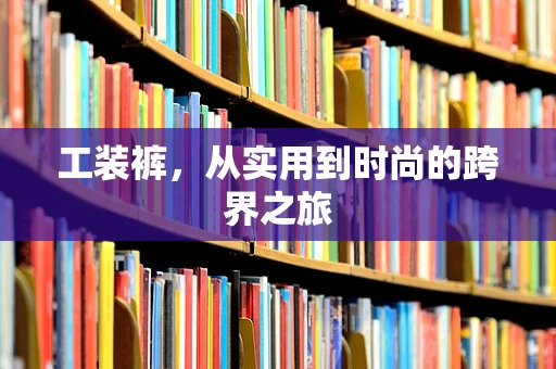 工装裤，从实用到时尚的跨界之旅