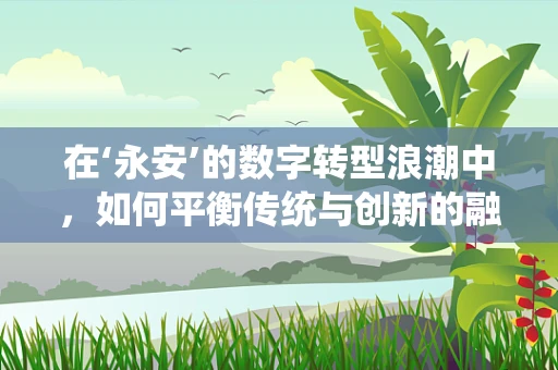 在‘永安’的数字转型浪潮中，如何平衡传统与创新的融合？