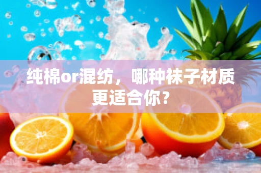 纯棉or混纺，哪种袜子材质更适合你？