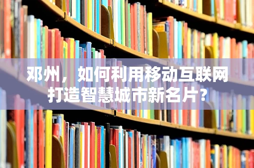 邓州，如何利用移动互联网打造智慧城市新名片？