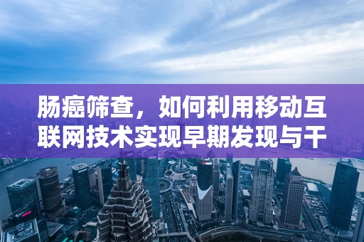 肠癌筛查，如何利用移动互联网技术实现早期发现与干预？