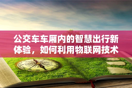 公交车车厢内的智慧出行新体验，如何利用物联网技术提升乘客体验？