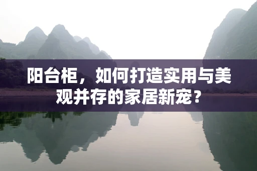 阳台柜，如何打造实用与美观并存的家居新宠？