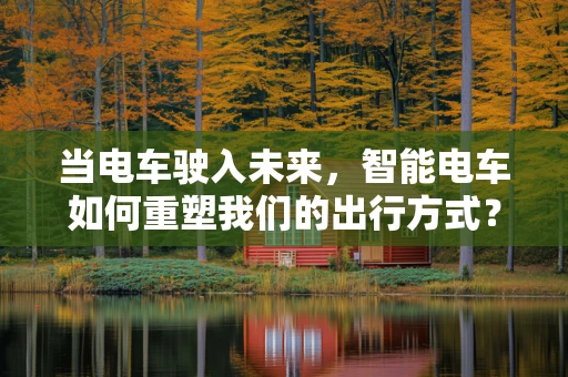 当电车驶入未来，智能电车如何重塑我们的出行方式？