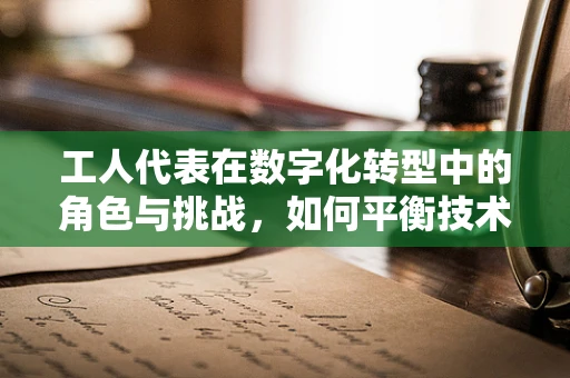 工人代表在数字化转型中的角色与挑战，如何平衡技术进步与工人权益？