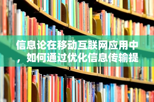 信息论在移动互联网应用中，如何通过优化信息传输提升用户体验？