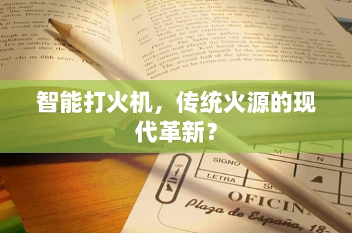 智能打火机，传统火源的现代革新？