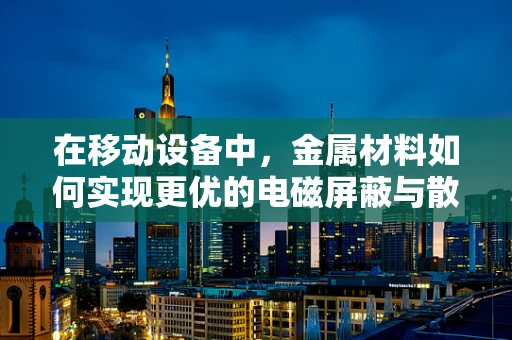 在移动设备中，金属材料如何实现更优的电磁屏蔽与散热？