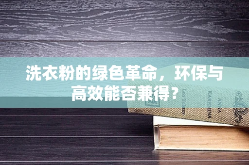 洗衣粉的绿色革命，环保与高效能否兼得？