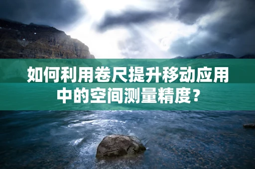 如何利用卷尺提升移动应用中的空间测量精度？