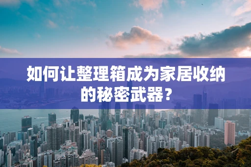 如何让整理箱成为家居收纳的秘密武器？