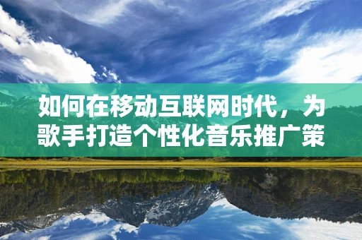 如何在移动互联网时代，为歌手打造个性化音乐推广策略？