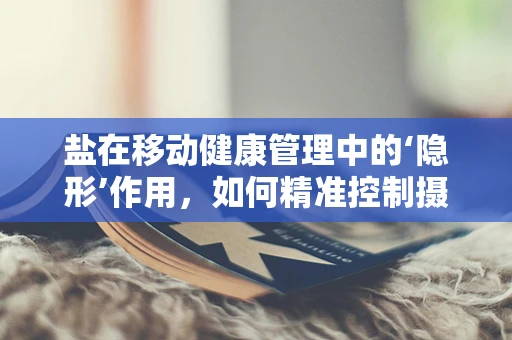 盐在移动健康管理中的‘隐形’作用，如何精准控制摄入量？