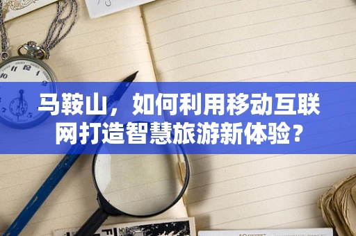 马鞍山，如何利用移动互联网打造智慧旅游新体验？