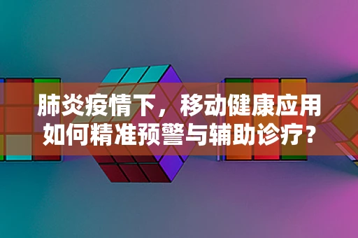 肺炎疫情下，移动健康应用如何精准预警与辅助诊疗？