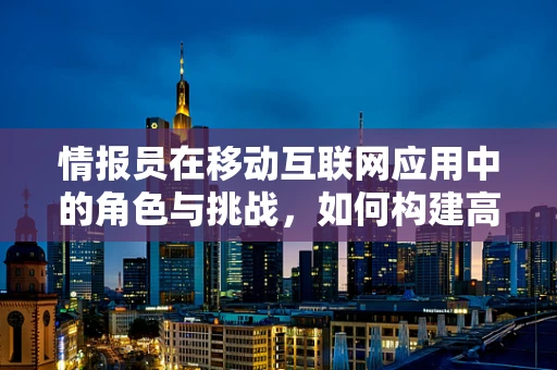 情报员在移动互联网应用中的角色与挑战，如何构建高效的信息收集与处理机制？