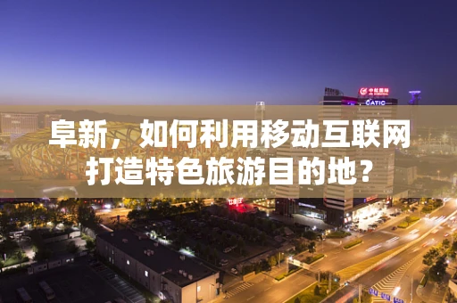 阜新，如何利用移动互联网打造特色旅游目的地？