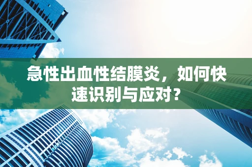 急性出血性结膜炎，如何快速识别与应对？