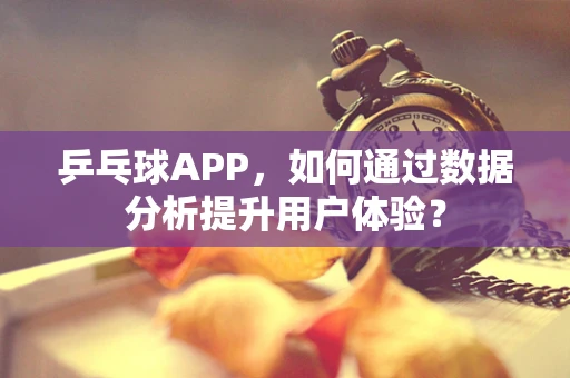 乒乓球APP，如何通过数据分析提升用户体验？