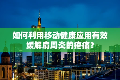 如何利用移动健康应用有效缓解肩周炎的疼痛？